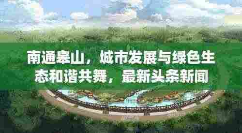 南通皋山，城市发展与绿色生态和谐共舞，最新头条新闻