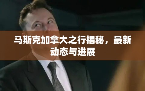 马斯克加拿大之行揭秘，最新动态与进展