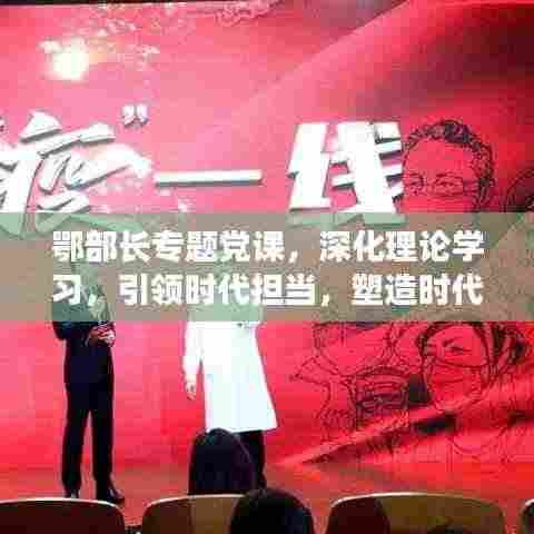 鄂部长专题党课，深化理论学习，引领时代担当，塑造时代先锋形象