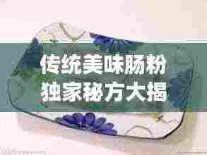 传统美味肠粉独家秘方大揭秘，完美呈现美食魅力！