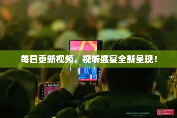 每日更新视频，视听盛宴全新呈现！