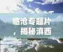 临沧专题片，揭秘滇西南秘境之美