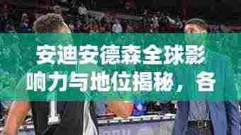 安迪安德森全球影响力与地位揭秘，各领域排名及影响力探索