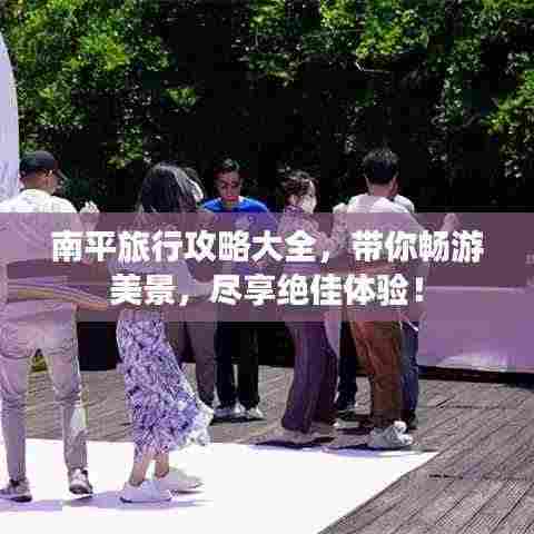 南平旅行攻略大全，带你畅游美景，尽享绝佳体验！