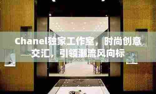 Chanel独家工作室，时尚创意交汇，引领潮流风向标