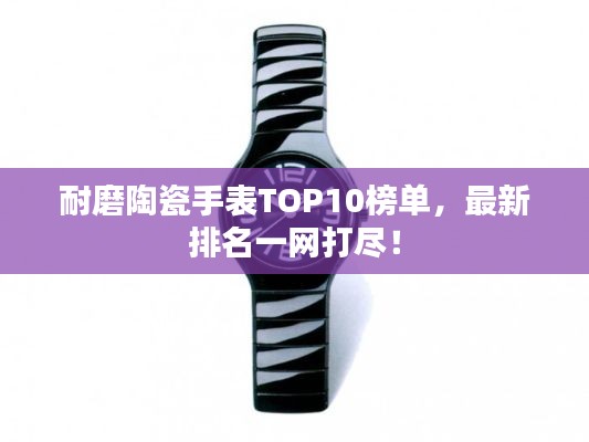 耐磨陶瓷手表TOP10榜单，最新排名一网打尽！