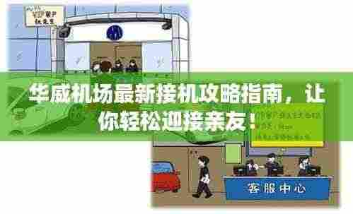 华威机场最新接机攻略指南，让你轻松迎接亲友！