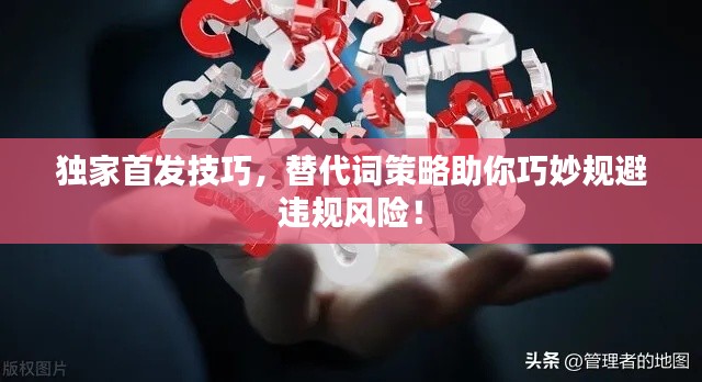独家首发技巧，替代词策略助你巧妙规避违规风险！