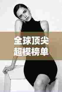 全球顶尖超模榜单大放异彩！惊艳排名揭秘！