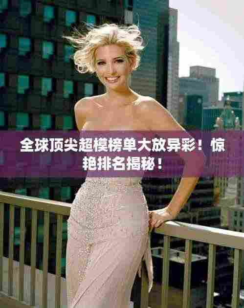 全球顶尖超模榜单大放异彩!惊艳排名揭秘!