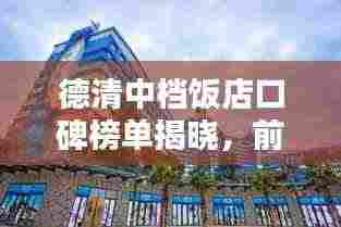 德清中档饭店口碑榜单揭晓，前十名热门饭店推荐！