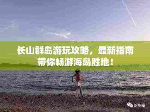 长山群岛游玩攻略，最新指南带你畅游海岛胜地！