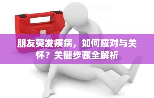 朋友突发疾病，如何应对与关怀？关键步骤全解析
