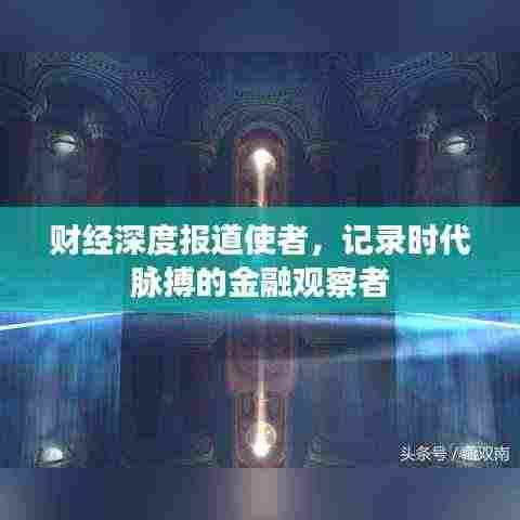 财经深度报道使者，记录时代脉搏的金融观察者