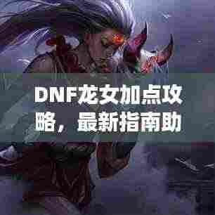 DNF龙女加点攻略，最新指南助你轻松提升战斗力