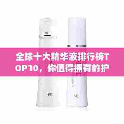 全球十大精华液排行榜TOP10，你值得拥有的护肤神器！