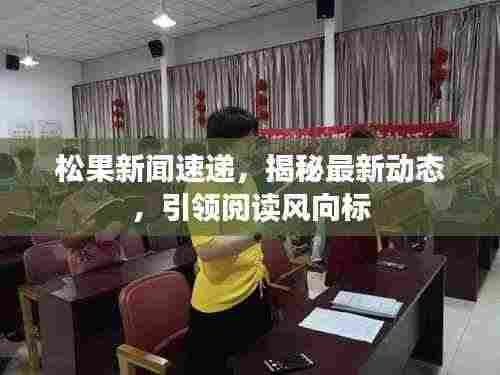 松果新闻速递，揭秘最新动态，引领阅读风向标