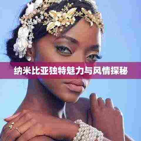 纳米比亚独特魅力与风情探秘