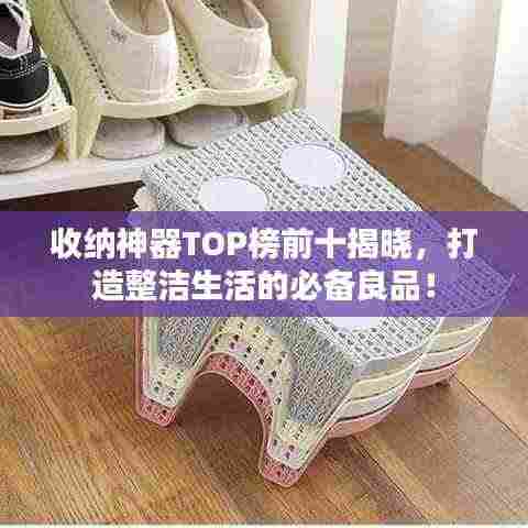 收纳神器TOP榜前十揭晓，打造整洁生活的必备良品！
