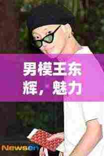 男模王东辉，魅力四溢，百度热议焦点人物