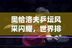 奥恰洛夫乒坛风采闪耀，世界排名名列前茅