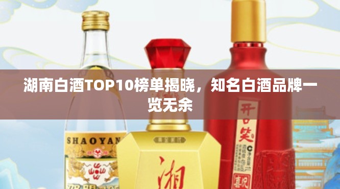 湖南白酒TOP10榜单揭晓，知名白酒品牌一览无余