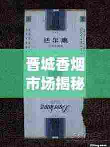 晋城香烟市场揭秘，热门香烟排名及价格一网打尽