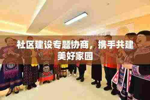 社区建设专题协商，携手共建美好家园