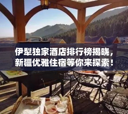 伊犁独家酒店排行榜揭晓，新疆优雅住宿等你来探索！