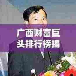 广西财富巨头排行榜揭秘，公司影响力深度分析