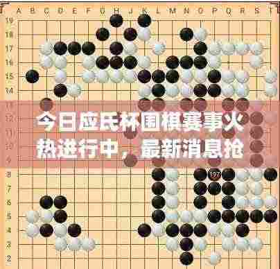 今日应氏杯围棋赛事火热进行中，最新消息抢先看