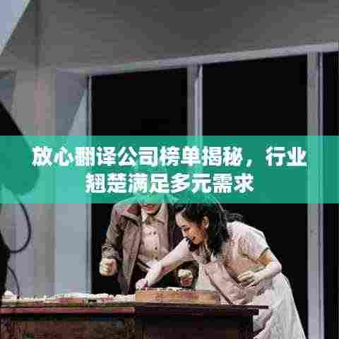 放心翻译公司榜单揭秘，行业翘楚满足多元需求