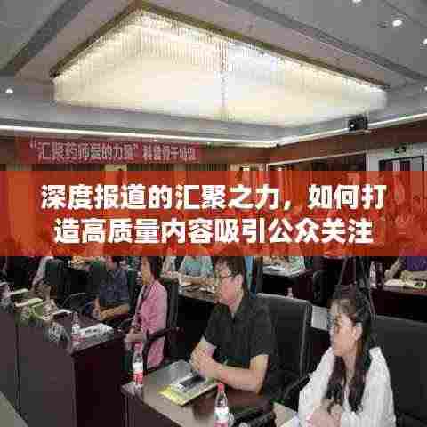 深度报道的汇聚之力，如何打造高质量内容吸引公众关注