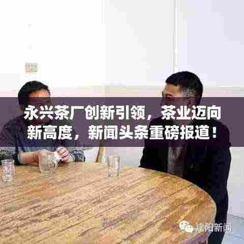 永兴茶厂创新引领，茶业迈向新高度，新闻头条重磅报道！