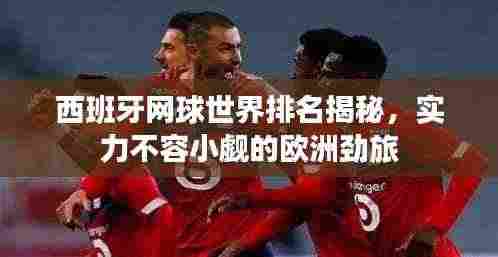 西班牙网球世界排名揭秘，实力不容小觑的欧洲劲旅