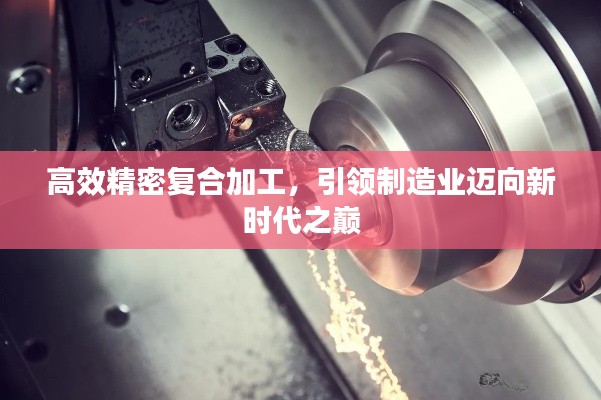 高效精密复合加工，引领制造业迈向新时代之巅