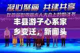 丰县游子心系家乡变迁，新闻头条展现情感纽带