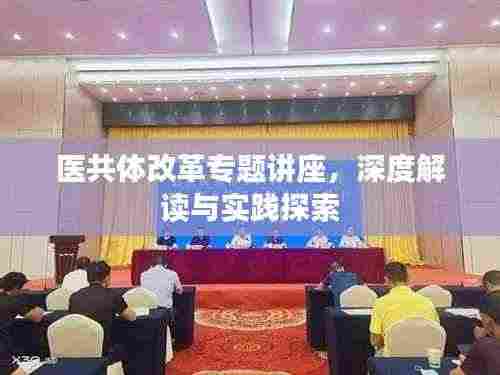 医共体改革专题讲座，深度解读与实践探索