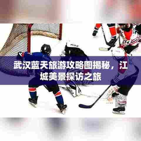 武汉蓝天旅游攻略图揭秘，江城美景探访之旅