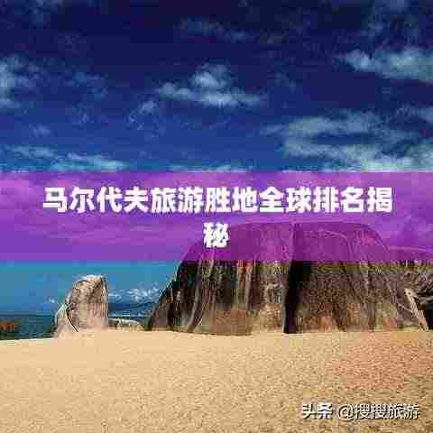 马尔代夫旅游胜地全球排名揭秘