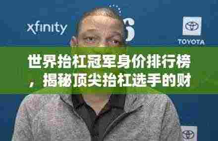 世界抬杠冠军身价排行榜，揭秘顶尖抬杠选手的财富与荣耀！