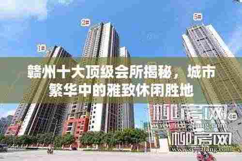 赣州十大顶级会所揭秘，城市繁华中的雅致休闲胜地