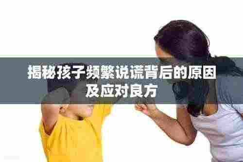 揭秘孩子频繁说谎背后的原因及应对良方
