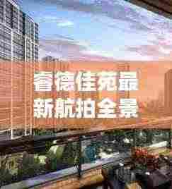 睿德佳苑最新航拍全景图，都市美景尽收眼底