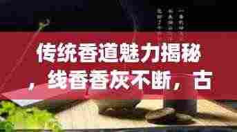 传统香道魅力揭秘，线香香灰不断，古今解读传承神秘魅力