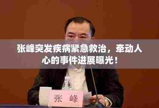 张峰突发疾病紧急救治，牵动人心的事件进展曝光！