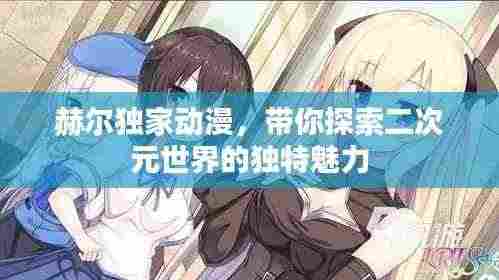 赫尔独家动漫，带你探索二次元世界的独特魅力