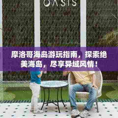 摩洛哥海岛游玩指南，探索绝美海岛，尽享异域风情！