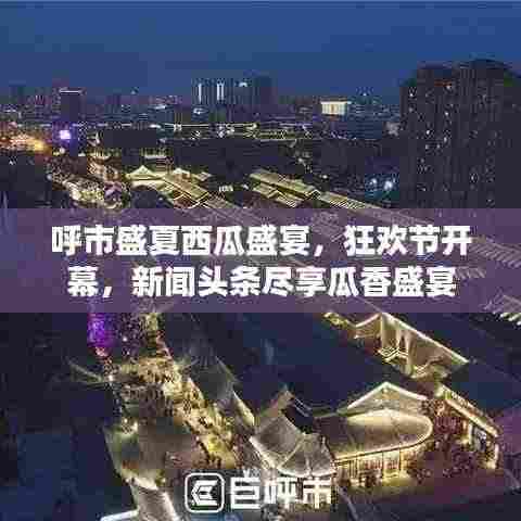 呼市盛夏西瓜盛宴，狂欢节开幕，新闻头条尽享瓜香盛宴