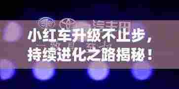 小红车升级不止步，持续进化之路揭秘！